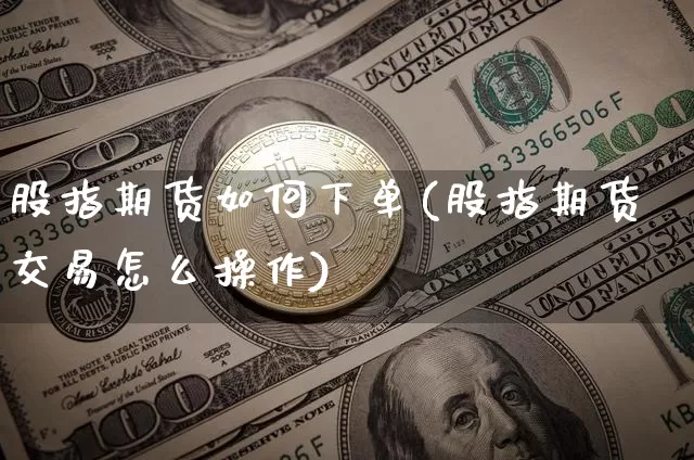 股指期货如何下单(股指期货交易怎么操作)_https://www.xjzxxn66.com_比特币_第1张