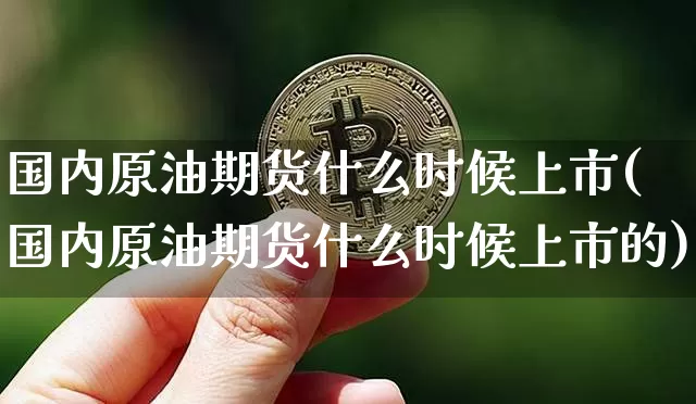 国内原油期货什么时候上市(国内原油期货什么时候上市的)_https://www.xjzxxn66.com_区块链_第1张