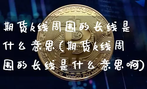期货k线周围的长线是什么意思(期货k线周围的长线是什么意思啊)_币圈资讯_第1张_相聚币圈 期货k线周围的长线是什么意思(期货k线周围的长线是什么意思啊)_https://www.xjzxxn66.com_币圈资讯_第1张