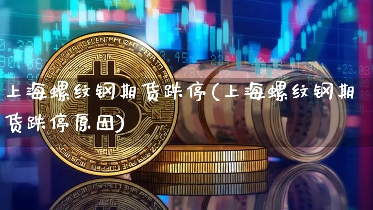 上海螺纹钢期货跌停(上海螺纹钢期货跌停原因)_https://www.xjzxxn66.com_币圈资讯_第1张