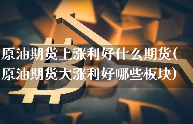 原油期货上涨利好什么期货(原油期货大涨利好哪些板块)_https://www.xjzxxn66.com_币圈资讯_第1张