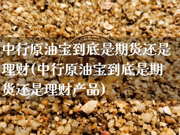 中行原油宝到底是期货还是理财(中行原油宝到底是期货还是理财产品)_https://www.xjzxxn66.com_区块链_第1张