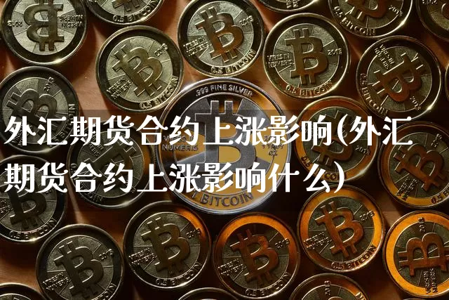 外汇期货合约上涨影响(外汇期货合约上涨影响什么)_区块链_第1张_相聚币圈 外汇期货合约上涨影响(外汇期货合约上涨影响什么)_https://www.xjzxxn66.com_区块链_第1张