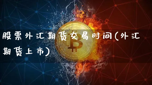 股票外汇期货交易时间(外汇期货上市)_比特币_第1张_相聚币圈 股票外汇期货交易时间(外汇期货上市)_https://www.xjzxxn66.com_比特币_第1张