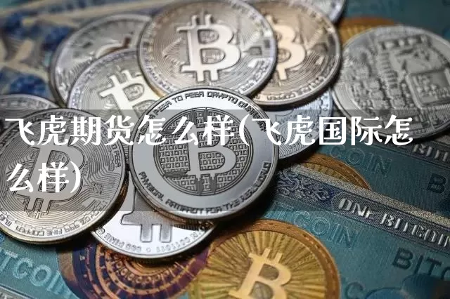 飞虎期货怎么样(飞虎国际怎么样)_区块链_第1张_相聚币圈 飞虎期货怎么样(飞虎国际怎么样)_https://www.xjzxxn66.com_区块链_第1张