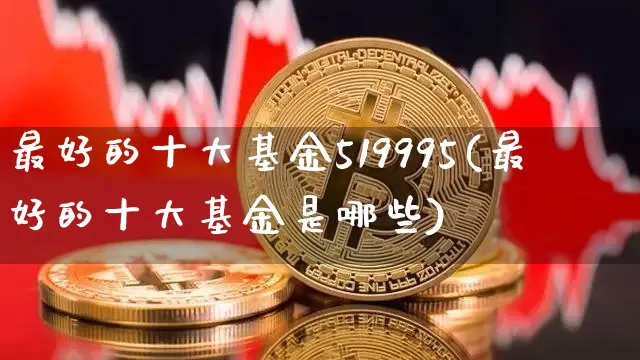 最好的十大基金519995(最好的十大基金是哪些)_https://www.xjzxxn66.com_区块链_第1张