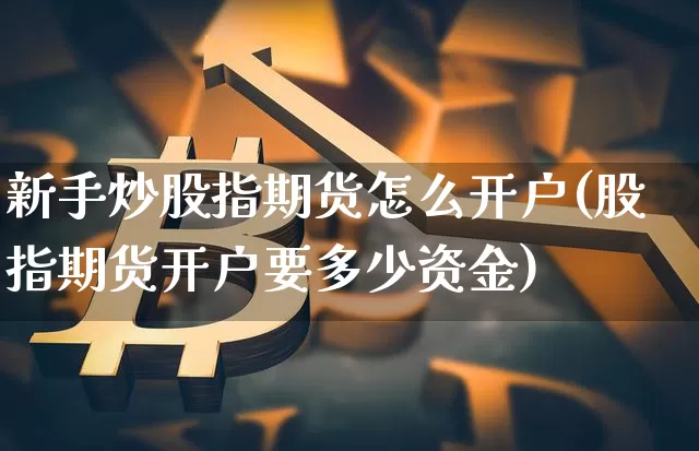 新手炒股指期货怎么开户(股指期货开户要多少资金)_币圈资讯_第1张_相聚币圈 新手炒股指期货怎么开户(股指期货开户要多少资金)_https://www.xjzxxn66.com_币圈资讯_第1张