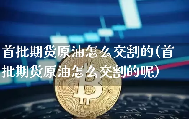 首批期货原油怎么交割的(首批期货原油怎么交割的呢)_比特币_第1张_相聚币圈 首批期货原油怎么交割的(首批期货原油怎么交割的呢)_https://www.xjzxxn66.com_比特币_第1张
