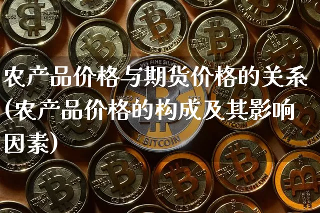 农产品价格与期货价格的关系(农产品价格的构成及其影响因素)_https://www.xjzxxn66.com_区块链_第1张