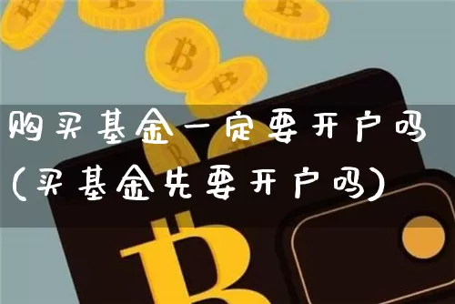 购买基金一定要开户吗(买基金先要开户吗)_https://www.xjzxxn66.com_区块链_第1张