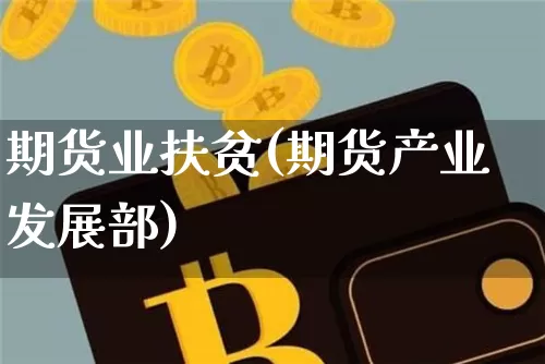期货业扶贫(期货产业发展部)_币圈资讯_第1张_相聚币圈 期货业扶贫(期货产业发展部)_https://www.xjzxxn66.com_币圈资讯_第1张