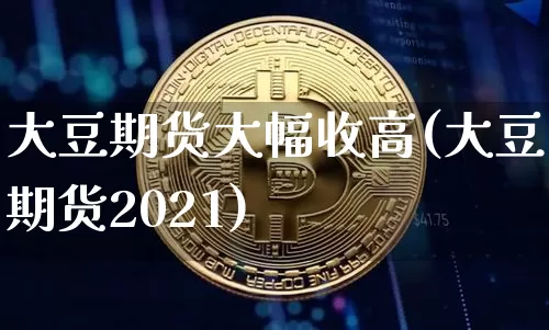 大豆期货大幅收高(大豆期货2021)_以太坊_第1张_相聚币圈 大豆期货大幅收高(大豆期货2021)_https://www.xjzxxn66.com_以太坊_第1张