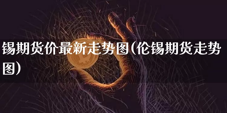 锡期货价最新走势图(伦锡期货走势图)_区块链_第1张_相聚币圈 锡期货价最新走势图(伦锡期货走势图)_https://www.xjzxxn66.com_区块链_第1张