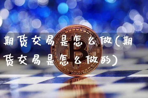 期货交易是怎么做(期货交易是怎么做的)_以太坊_第1张_相聚币圈 期货交易是怎么做(期货交易是怎么做的)_https://www.xjzxxn66.com_以太坊_第1张