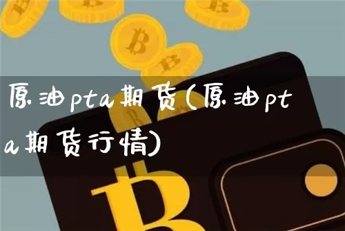 原油pta期货(原油pta期货行情)_https://www.xjzxxn66.com_币圈资讯_第1张