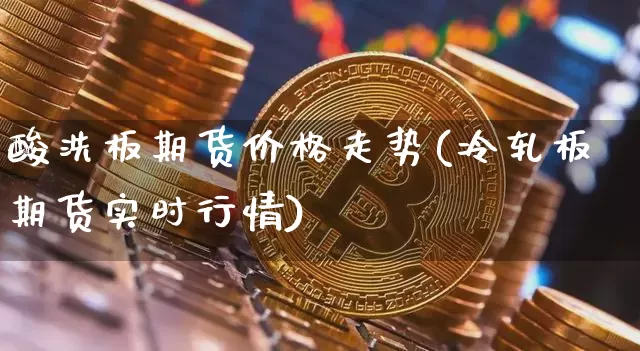 酸洗板期货价格走势(冷轧板期货实时行情)_https://www.xjzxxn66.com_以太坊_第1张