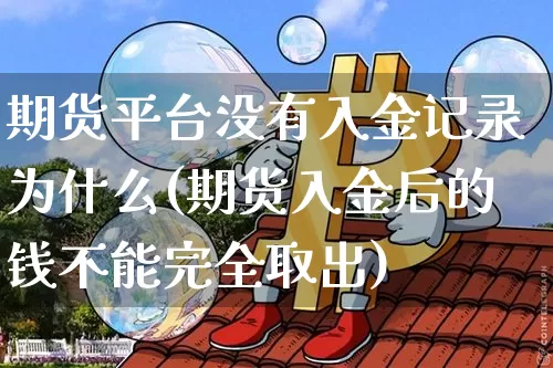 期货平台没有入金记录为什么(期货入金后的钱不能完全取出)_https://www.xjzxxn66.com_区块链_第1张