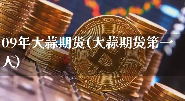 09年大蒜期货(大蒜期货第一人)_https://www.xjzxxn66.com_比特币_第1张