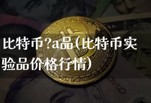 比特币?a品(比特币实验品价格行情)_https://www.xjzxxn66.com_以太坊_第1张