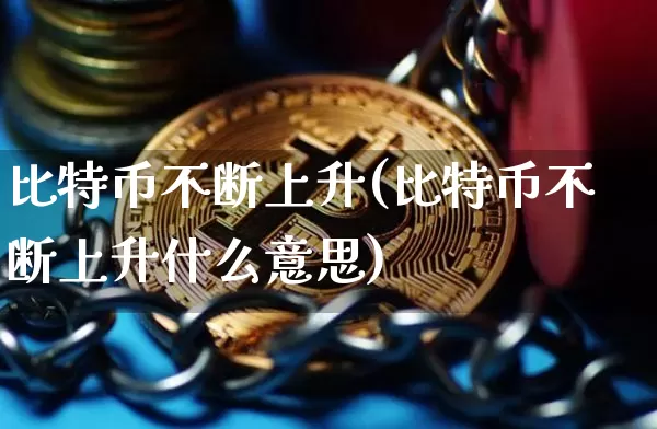 比特币不断上升(比特币不断上升什么意思)_https://www.xjzxxn66.com_区块链_第1张