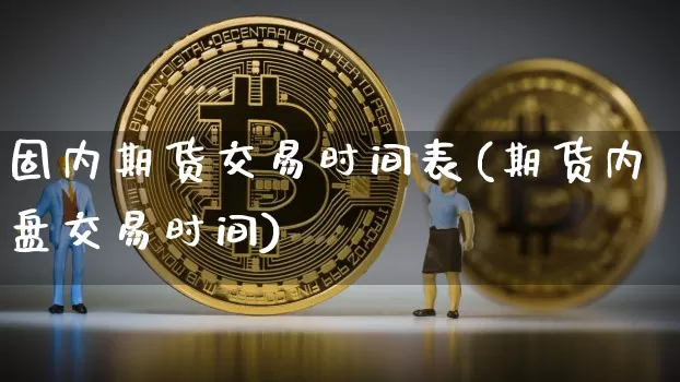 固内期货交易时间表(期货内盘交易时间)_区块链_第1张_相聚币圈 固内期货交易时间表(期货内盘交易时间)_https://www.xjzxxn66.com_区块链_第1张
