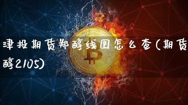 津投期货郑醇线图怎么查(期货郑醇2105)_区块链_第1张_相聚币圈 津投期货郑醇线图怎么查(期货郑醇2105)_https://www.xjzxxn66.com_区块链_第1张