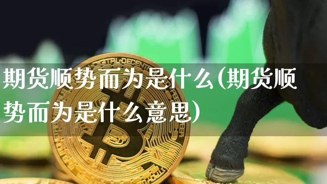 期货顺势而为是什么(期货顺势而为是什么意思)_https://www.xjzxxn66.com_区块链_第1张