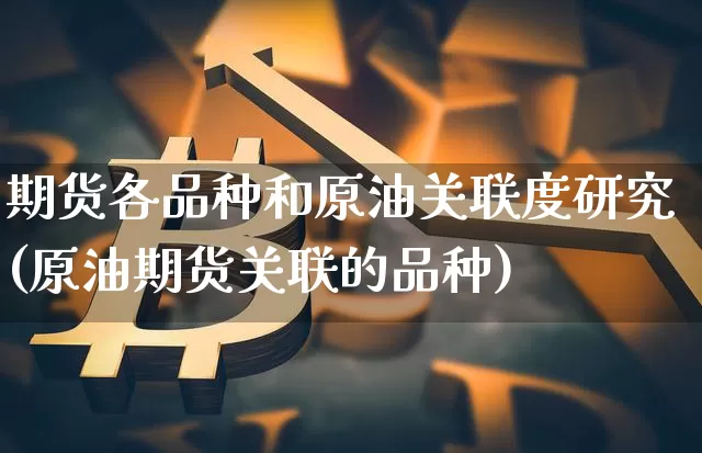 期货各品种和原油关联度研究(原油期货关联的品种)_以太坊_第1张_相聚币圈 期货各品种和原油关联度研究(原油期货关联的品种)_https://www.xjzxxn66.com_以太坊_第1张
