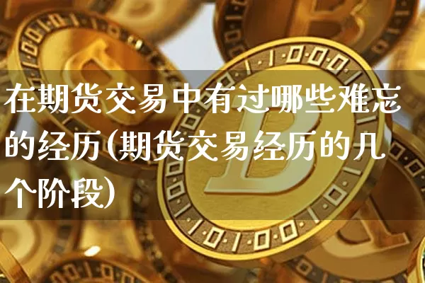 在期货交易中有过哪些难忘的经历(期货交易经历的几个阶段)_https://www.xjzxxn66.com_以太坊_第1张