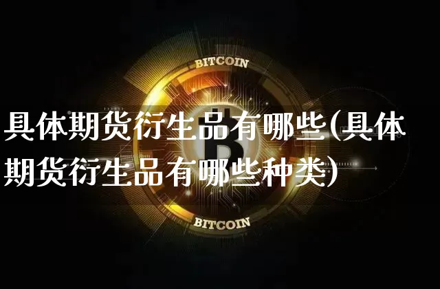 具体期货衍生品有哪些(具体期货衍生品有哪些种类)_https://www.xjzxxn66.com_以太坊_第1张