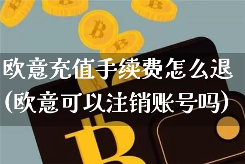 欧意充值手续费怎么退(欧意可以注销账号吗)_https://www.xjzxxn66.com_区块链_第1张