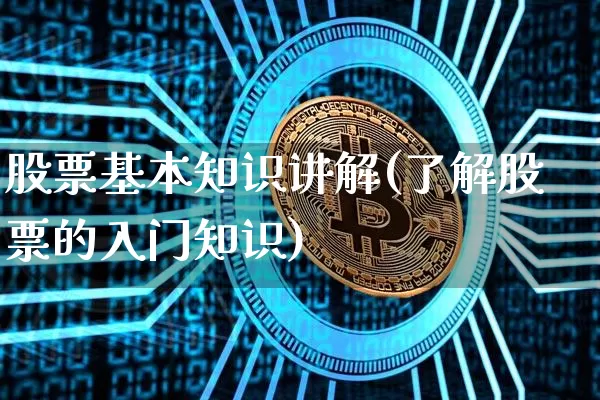 股票基本知识讲解(了解股票的入门知识)_https://www.xjzxxn66.com_比特币_第1张