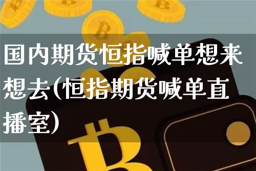 国内期货恒指喊单想来想去(恒指期货喊单直播室)_以太坊_第1张_相聚币圈 国内期货恒指喊单想来想去(恒指期货喊单直播室)_https://www.xjzxxn66.com_以太坊_第1张