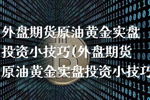 外盘期货原油黄金实盘投资小技巧(外盘期货原油黄金实盘投资小技巧是什么)_区块链_第1张_相聚币圈 外盘期货原油黄金实盘投资小技巧(外盘期货原油黄金实盘投资小技巧是什么)_https://www.xjzxxn66.com_区块链_第1张