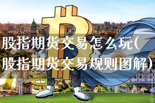 股指期货交易怎么玩(股指期货交易规则图解)_https://www.xjzxxn66.com_未分类_第1张
