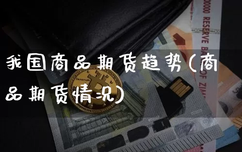 我国商品期货趋势(商品期货情况)_https://www.xjzxxn66.com_币圈资讯_第1张