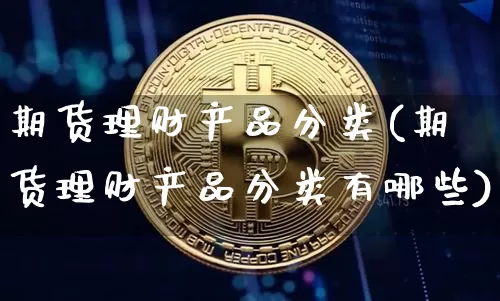 期货理财产品分类(期货理财产品分类有哪些)_https://www.xjzxxn66.com_币圈资讯_第1张