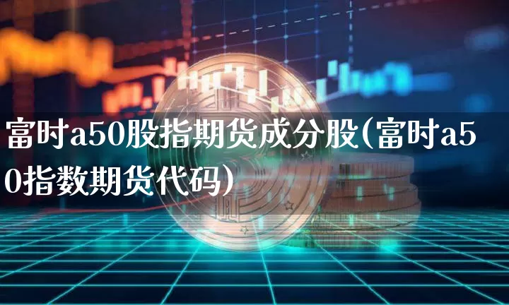 富时a50股指期货成分股(富时a50指数期货代码)_https://www.xjzxxn66.com_未分类_第1张