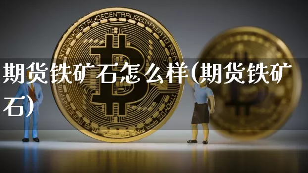 期货铁矿石怎么样(期货铁矿石)_比特币_第1张_相聚币圈 期货铁矿石怎么样(期货铁矿石)_https://www.xjzxxn66.com_比特币_第1张