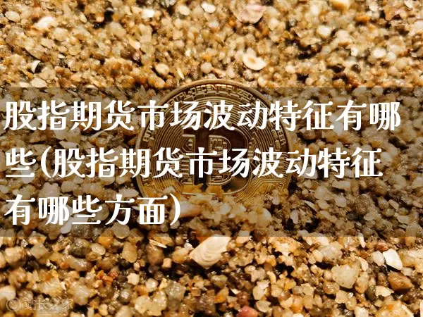 股指期货市场波动特征有哪些(股指期货市场波动特征有哪些方面)_https://www.xjzxxn66.com_比特币_第1张