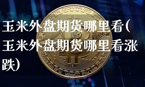 玉米外盘期货哪里看(玉米外盘期货哪里看涨跌)_未分类_第1张_相聚币圈 玉米外盘期货哪里看(玉米外盘期货哪里看涨跌)_https://www.xjzxxn66.com_未分类_第1张