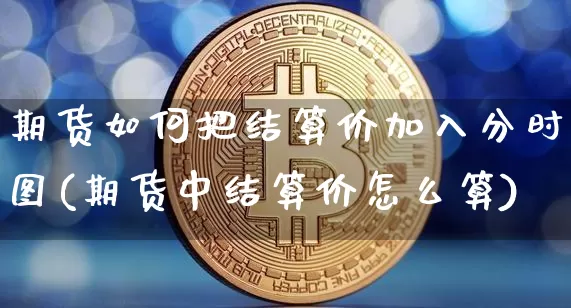 期货如何把结算价加入分时图(期货中结算价怎么算)_https://www.xjzxxn66.com_币圈资讯_第1张