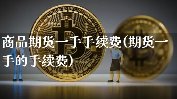 商品期货一手手续费(期货一手的手续费)_https://www.xjzxxn66.com_币圈资讯_第1张