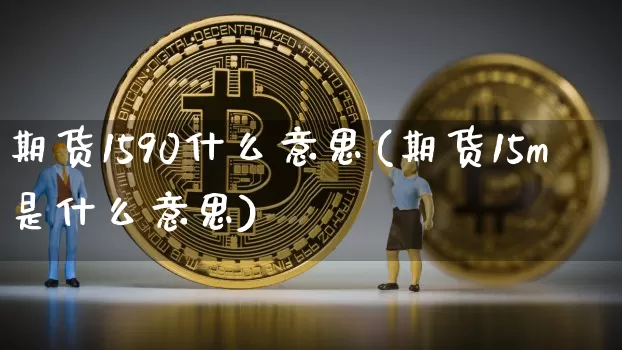 期货1590什么意思(期货15m是什么意思)_https://www.xjzxxn66.com_区块链_第1张