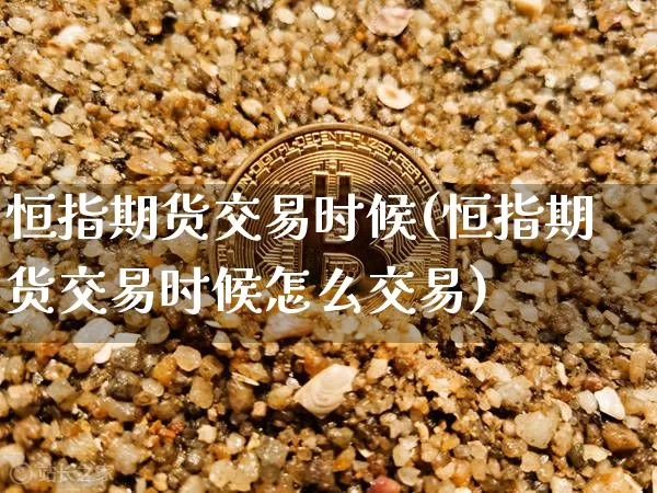 恒指期货交易时候(恒指期货交易时候怎么交易)_https://www.xjzxxn66.com_以太坊_第1张