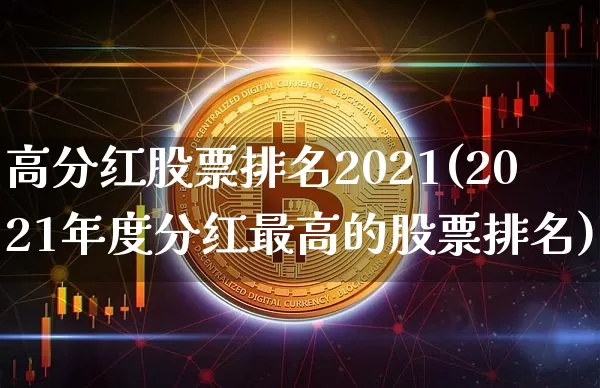 高分红股票排名2021(2021年度分红最高的股票排名)_区块链_第1张_相聚币圈 高分红股票排名2021(2021年度分红最高的股票排名)_https://www.xjzxxn66.com_区块链_第1张