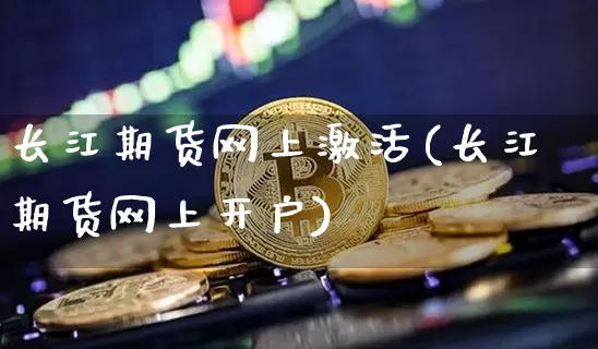 长江期货网上激活(长江期货网上开户)_https://www.xjzxxn66.com_未分类_第1张