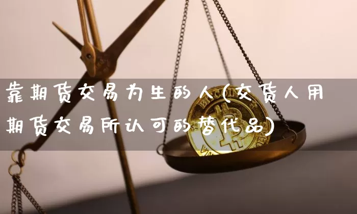 靠期货交易为生的人(交货人用期货交易所认可的替代品)_币圈资讯_第1张_相聚币圈 靠期货交易为生的人(交货人用期货交易所认可的替代品)_https://www.xjzxxn66.com_币圈资讯_第1张