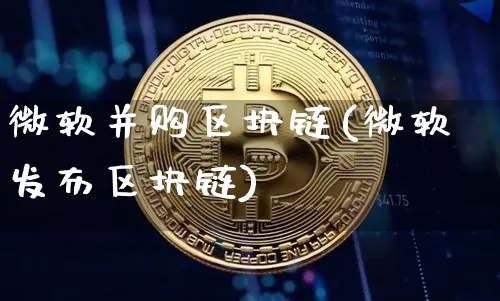 微软并购区块链(微软发布区块链)_https://www.xjzxxn66.com_比特币_第1张