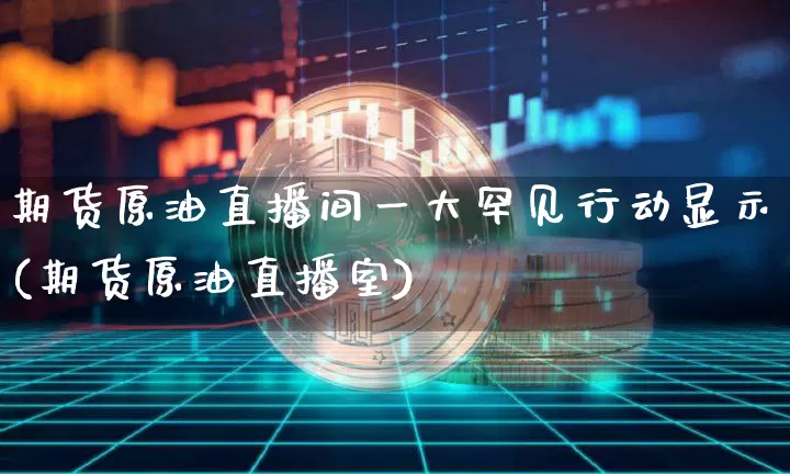 期货原油直播间一大罕见行动显示(期货原油直播室)_https://www.xjzxxn66.com_区块链_第1张